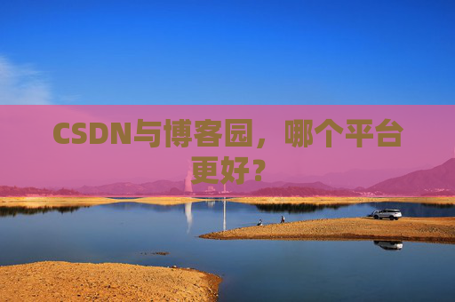 CSDN与博客园，哪个平台更好？