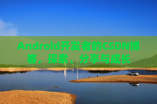 Android开发者的CSDN博客，探索、分享与成长