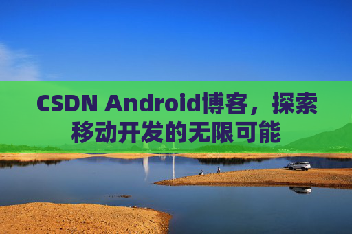 CSDN Android博客，探索移动开发的无限可能